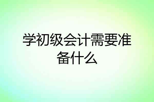 学初级会计需要准备什么