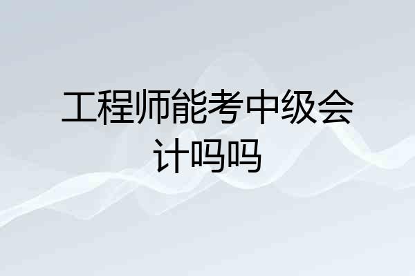 工程师能考中级会计吗吗