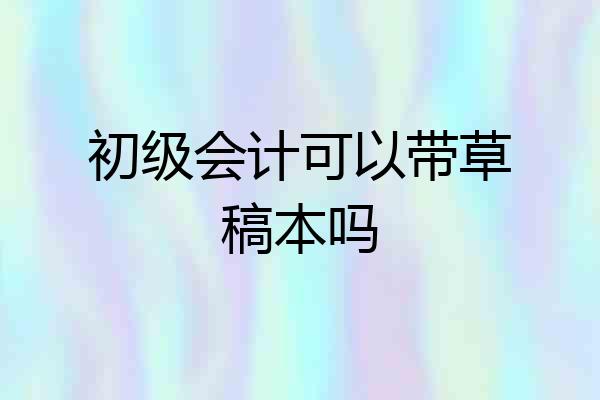 初级会计可以带草稿本吗