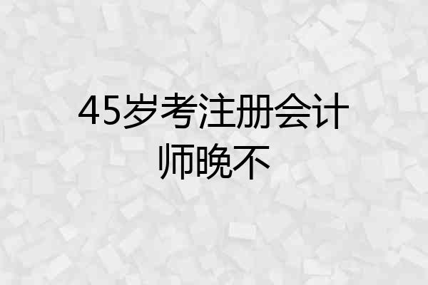 45岁考注册会计师晚不