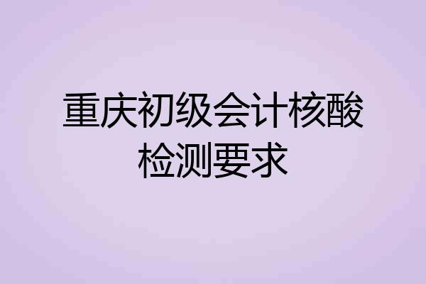 重庆初级会计核酸检测要求