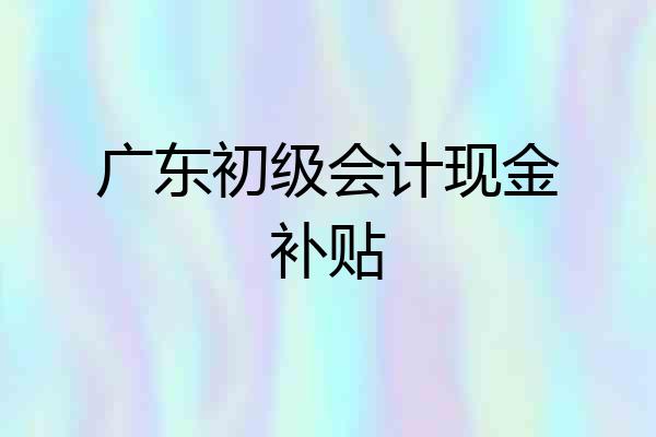 广东初级会计现金补贴