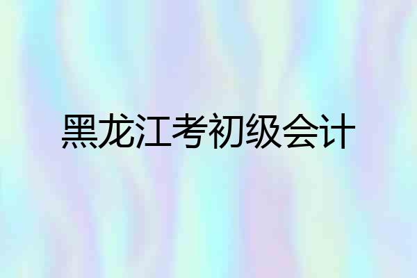 黑龙江考初级会计