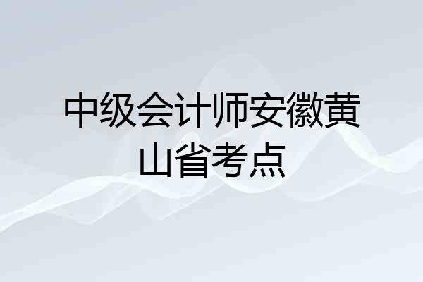 中级会计师安徽黄山省考点