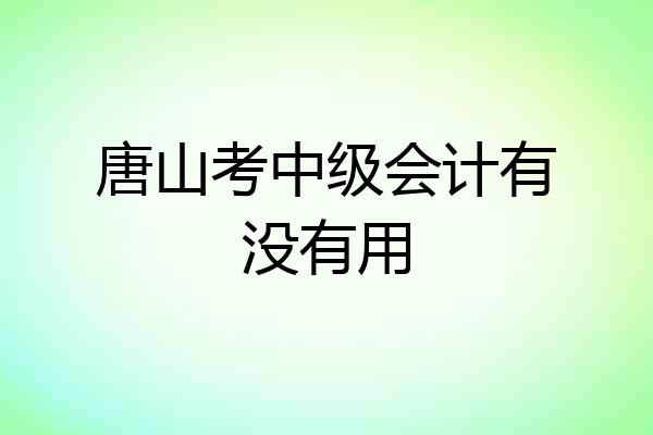 唐山考中级会计有没有用