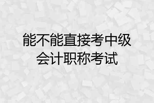 能不能直接考中级会计职称考试
