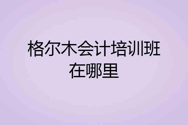 格尔木会计培训班在哪里