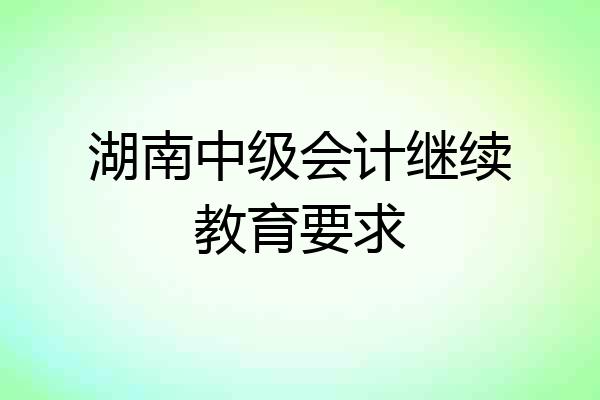 湖南中级会计继续教育要求