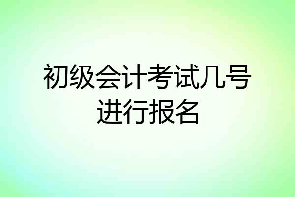 初级会计考试几号进行报名