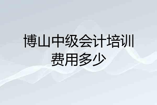 博山中级会计培训费用多少