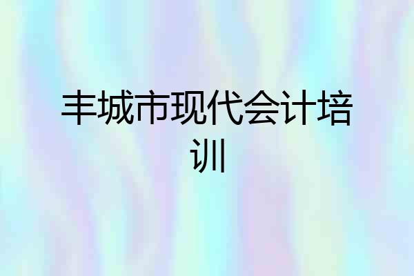 丰城市现代会计培训