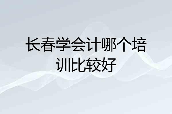 长春学会计哪个培训比较好