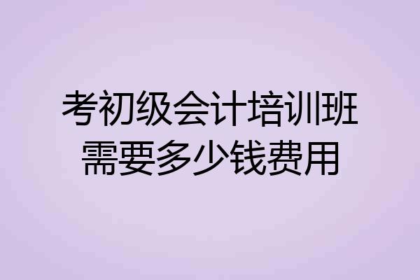 考初级会计培训班需要多少钱费用