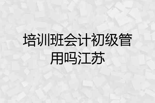 培训班会计初级管用吗江苏