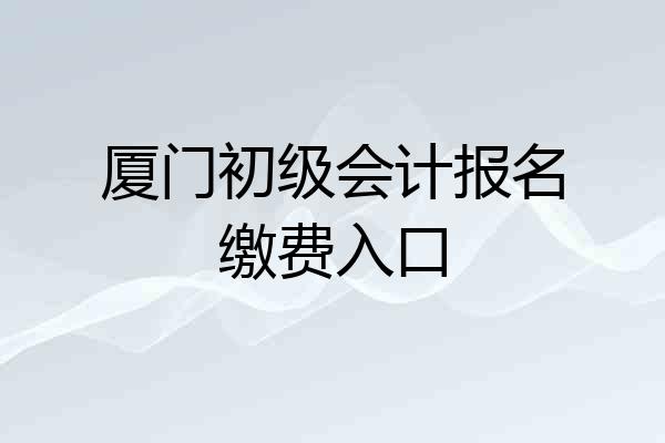 厦门初级会计报名缴费入口