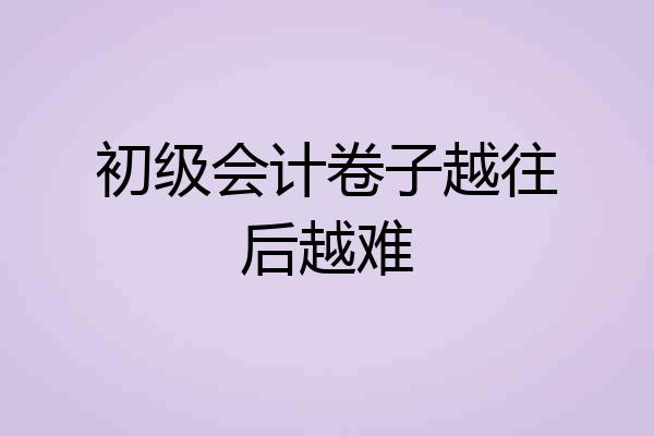 初级会计卷子越往后越难