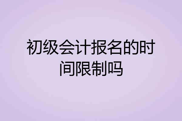 初级会计报名的时间限制吗
