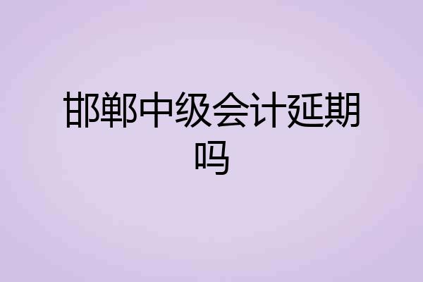 邯郸中级会计延期吗