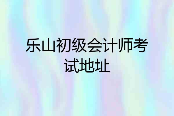 乐山初级会计师考试地址