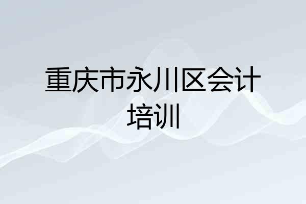 重庆市永川区会计培训