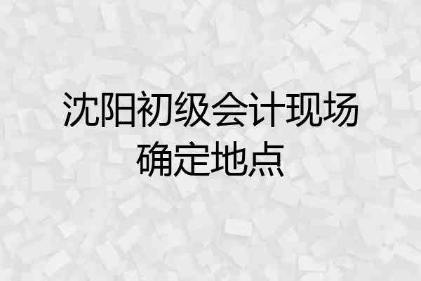 沈阳初级会计现场确定地点