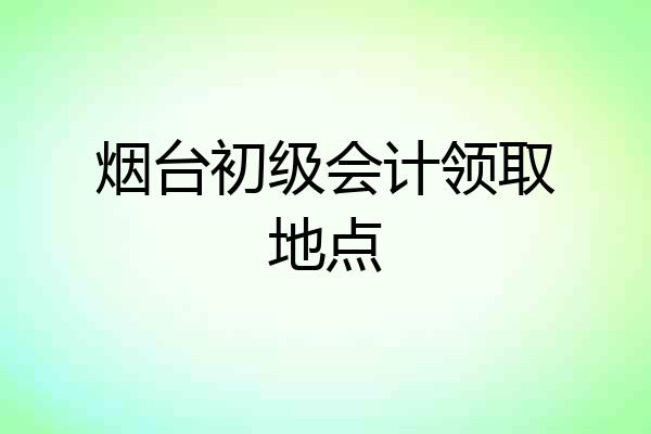烟台初级会计领取地点