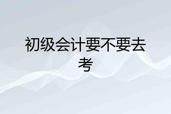 初级会计要不要去考