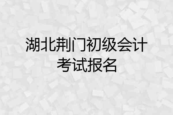 湖北荆门初级会计考试报名
