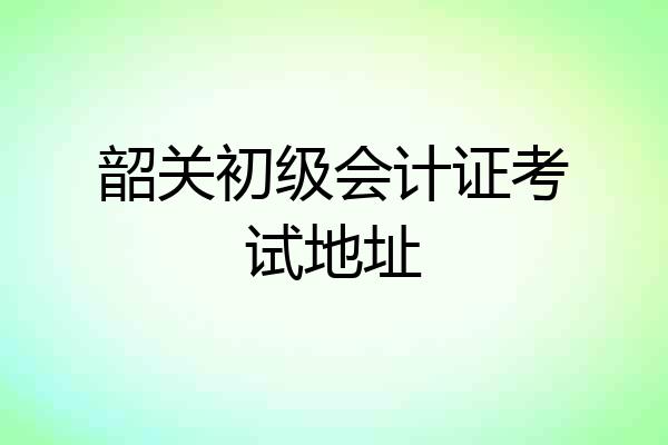 韶关初级会计证考试地址