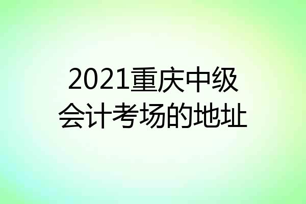 2021重庆中级会计考场的地址