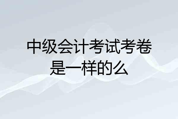 中级会计考试考卷是一样的么