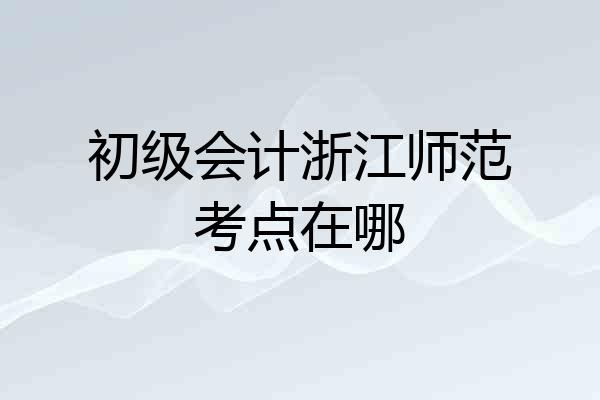 初级会计浙江师范考点在哪