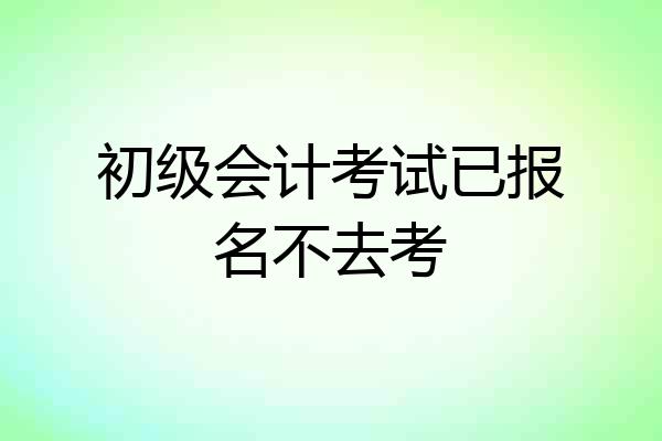 初级会计考试已报名不去考