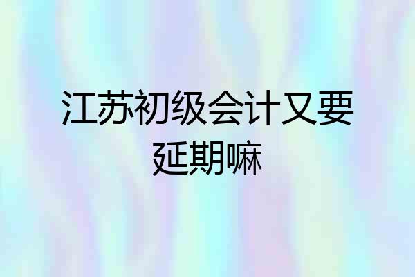 江苏初级会计又要延期嘛