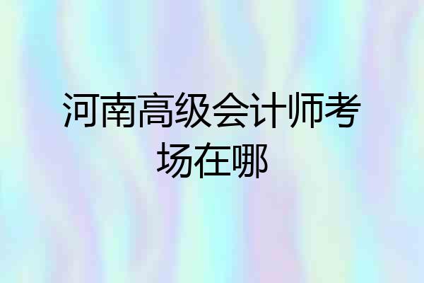 河南高级会计师考场在哪