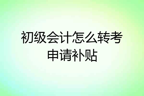 初级会计怎么转考申请补贴