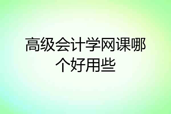 高级会计学网课哪个好用些