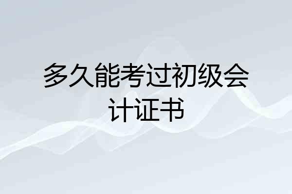 多久能考过初级会计证书
