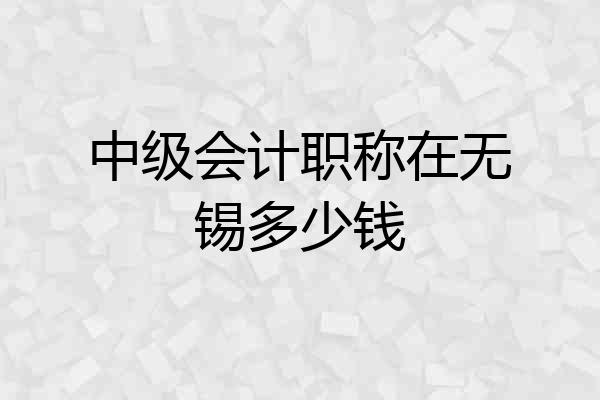 中级会计职称在无锡多少钱