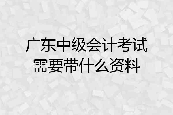 广东中级会计考试需要带什么资料