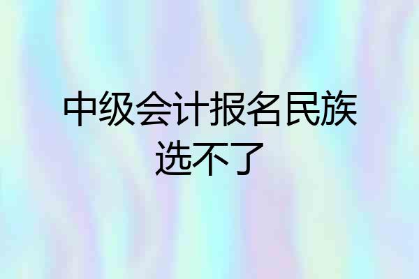 中级会计报名民族选不了