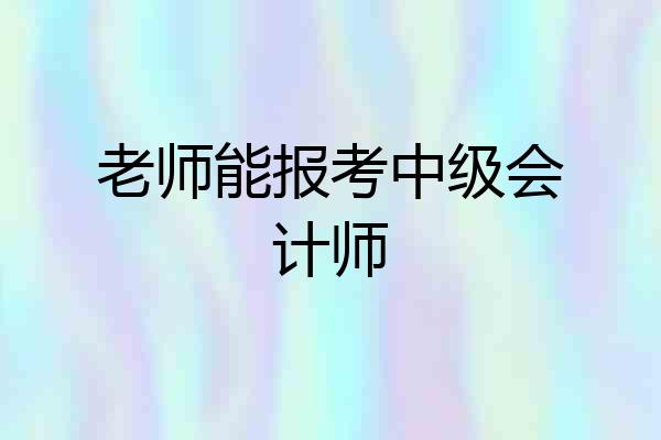 老师能报考中级会计师