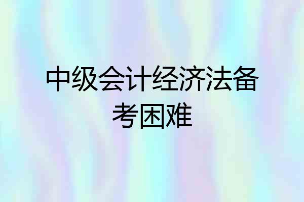 中级会计经济法备考困难