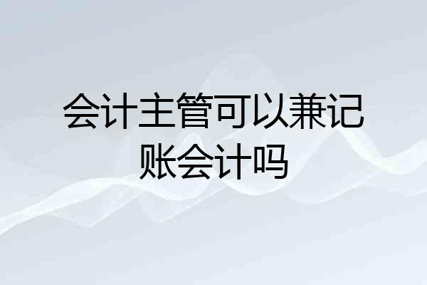 会计主管可以兼记账会计吗