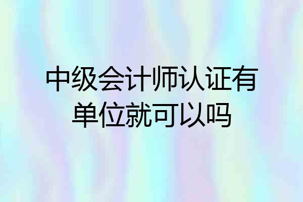中级会计师认证有单位就可以吗