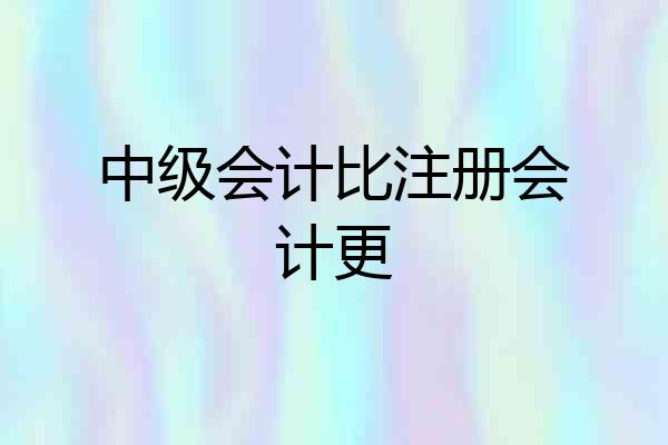 中级会计比注册会计更