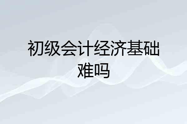 初级会计经济基础难吗