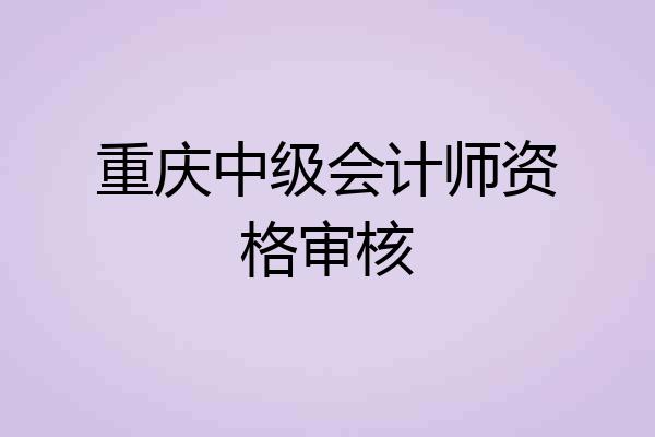 重庆中级会计师资格审核