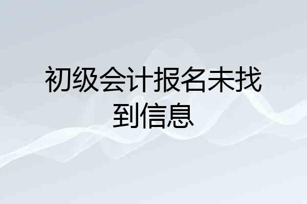 初级会计报名未找到信息