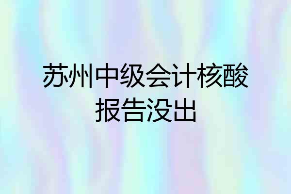 苏州中级会计核酸报告没出